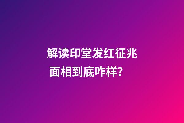 解读印堂发红征兆 面相到底咋样？